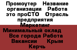 Промоутер › Название организации ­ Работа-это проСТО › Отрасль предприятия ­ Маркетинг › Минимальный оклад ­ 1 - Все города Работа » Вакансии   . Крым,Керчь